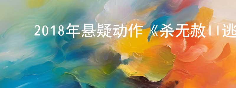 陈晓旦发布2018年悬疑动作《杀无赦II逃亡之路》HD国语中英双字迅雷下载_电影天堂